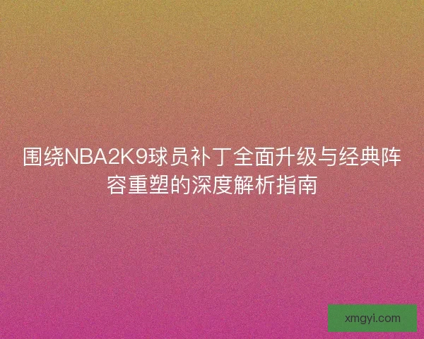 围绕NBA2K9球员补丁全面升级与经典阵容重塑的深度解析指南