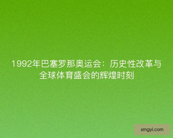 1992年巴塞罗那奥运会：历史性改革与全球体育盛会的辉煌时刻