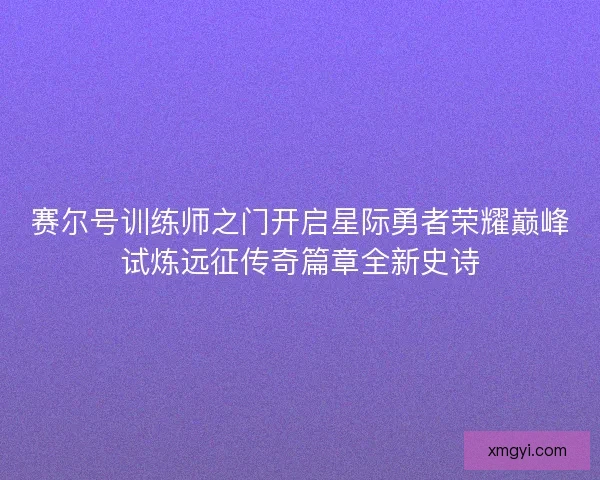 赛尔号训练师之门开启星际勇者荣耀巅峰试炼远征传奇篇章全新史诗