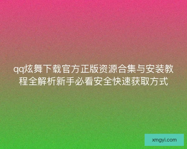 qq炫舞下载官方正版资源合集与安装教程全解析新手必看安全快速获取方式
