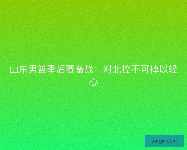 山东男篮季后赛备战：对北控不可掉以轻心