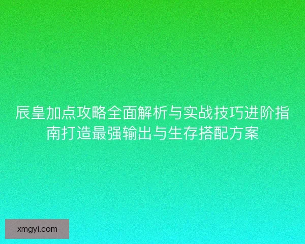 辰皇加点攻略全面解析与实战技巧进阶指南打造最强输出与生存搭配方案 辰皇加点攻略全面解析与实战技巧进阶指南打造最强输出与生存搭配方案
