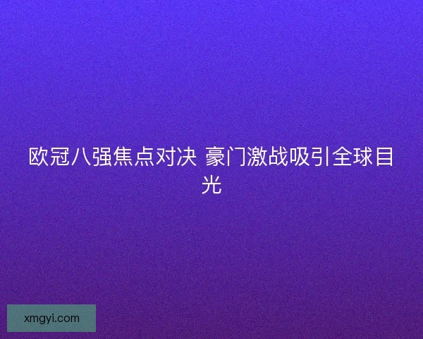 欧冠八强焦点对决 豪门激战吸引全球目光 欧冠八强焦点对决 豪门激战吸引全球目光