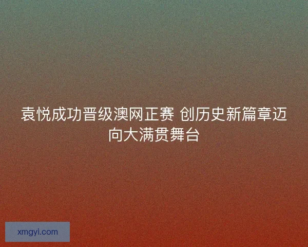 袁悦成功晋级澳网正赛 创历史新篇章迈向大满贯舞台