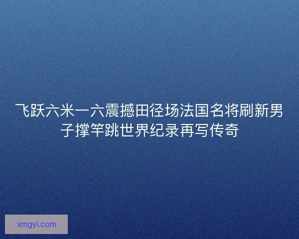 飞跃六米一六震撼田径场法国名将刷新男子撑竿跳世界纪录再写传奇 飞跃六米一六震撼田径场法国名将刷新男子撑竿跳世界纪录再写传奇