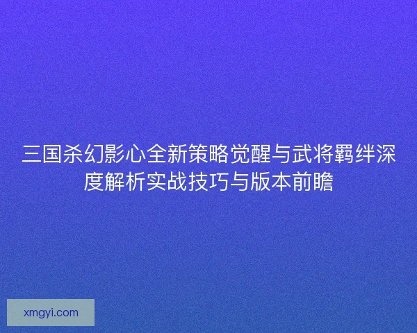 三国杀幻影心全新策略觉醒与武将羁绊深度解析实战技巧与版本前瞻 三国杀幻影心全新策略觉醒与武将羁绊深度解析实战技巧与版本前瞻