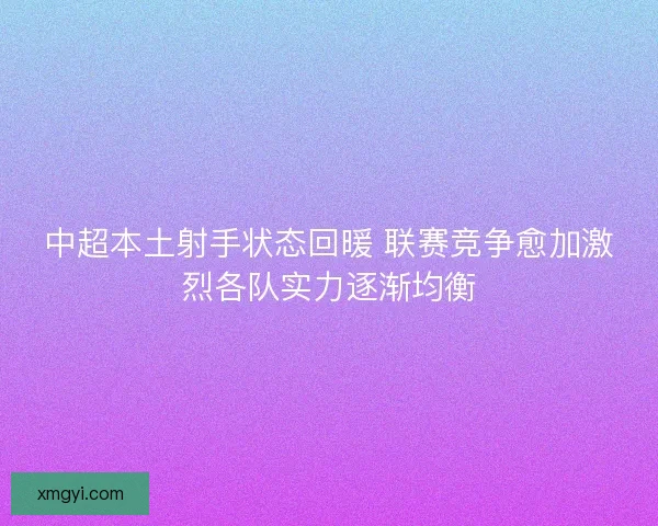 中超本土射手状态回暖 联赛竞争愈加激烈各队实力逐渐均衡