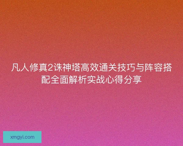 凡人修真2诛神塔高效通关技巧与阵容搭配全面解析实战心得分享