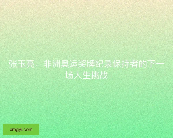张玉亮:非洲奥运奖牌纪录保持者的下一场人生挑战 张玉亮:非洲奥运奖牌纪录保持者的下一场人生挑战