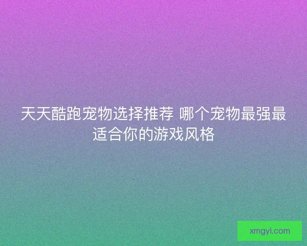 天天酷跑宠物选择推荐 哪个宠物最强最适合你的游戏风格