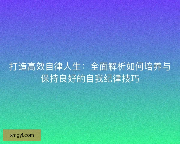 打造高效自律人生：全面解析如何培养与保持良好的自我纪律技巧