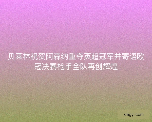 贝莱林祝贺阿森纳重夺英超冠军并寄语欧冠决赛枪手全队再创辉煌 贝莱林祝贺阿森纳重夺英超冠军并寄语欧冠决赛枪手全队再创辉煌