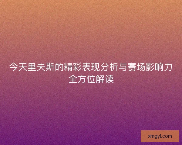 今天里夫斯的精彩表现分析与赛场影响力全方位解读 今天里夫斯的精彩表现分析与赛场影响力全方位解读