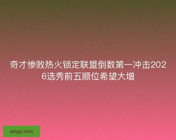 奇才惨败热火锁定联盟倒数第一冲击2026选秀前五顺位希望大增 奇才惨败热火锁定联盟倒数第一冲击2026选秀前五顺位希望大增