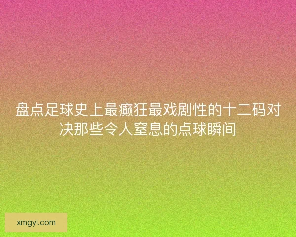 盘点足球史上最癫狂最戏剧性的十二码对决那些令人窒息的点球瞬间 盘点足球史上最癫狂最戏剧性的十二码对决那些令人窒息的点球瞬间
