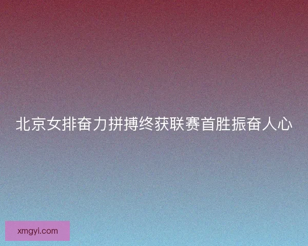 北京女排奋力拼搏终获联赛首胜振奋人心 北京女排奋力拼搏终获联赛首胜振奋人心