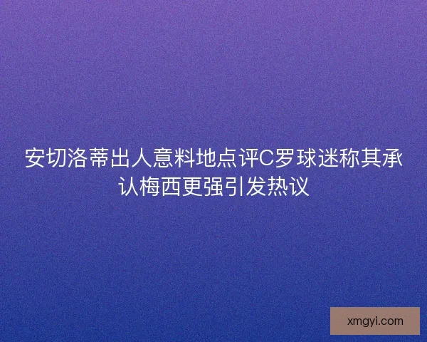 安切洛蒂出人意料地点评C罗球迷称其承认梅西更强引发热议