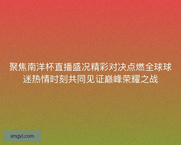 聚焦南洋杯直播盛况精彩对决点燃全球球迷热情时刻共同见证巅峰荣耀之战 聚焦南洋杯直播盛况精彩对决点燃全球球迷热情时刻共同见证巅峰荣耀之战