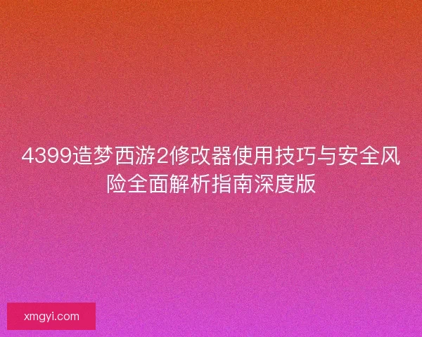 4399造梦西游2修改器使用技巧与安全风险全面解析指南深度版 4399造梦西游2修改器使用技巧与安全风险全面解析指南深度版