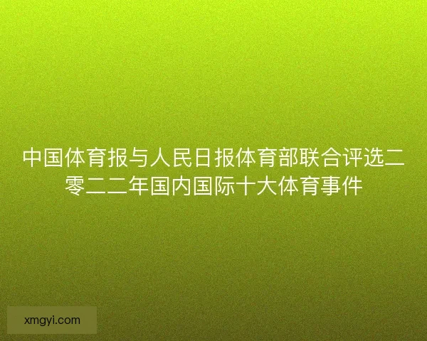 中国体育报与人民日报体育部联合评选二零二二年国内国际十大体育事件 中国体育报与人民日报体育部联合评选二零二二年国内国际十大体育事件