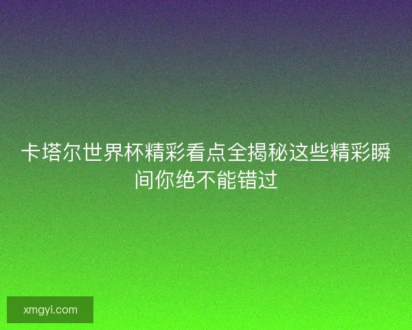 卡塔尔世界杯精彩看点全揭秘这些精彩瞬间你绝不能错过 卡塔尔世界杯精彩看点全揭秘这些精彩瞬间你绝不能错过